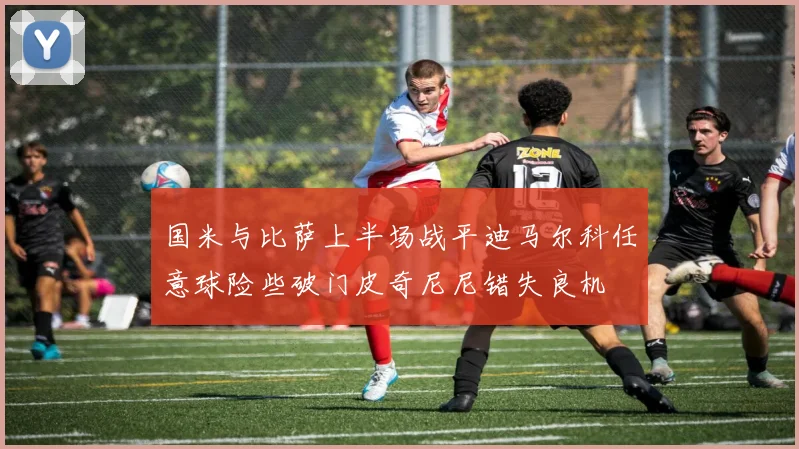 国米与比萨上半场战平迪马尔科任意球险些破门皮奇尼尼错失良机