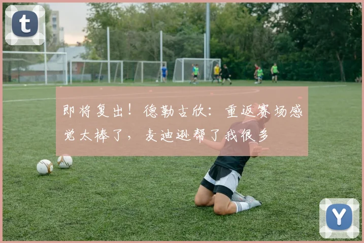 即将复出！德勒古欣：重返赛场感觉太棒了，麦迪逊帮了我很多