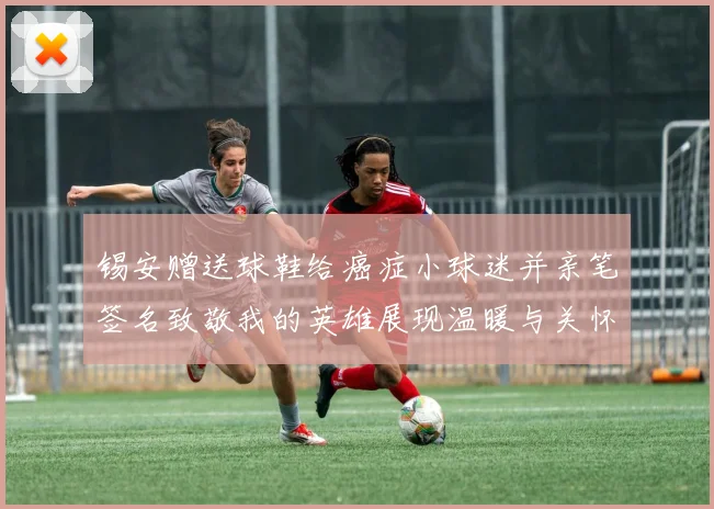 锡安赠送球鞋给癌症小球迷并亲笔签名致敬我的英雄展现温暖与关怀