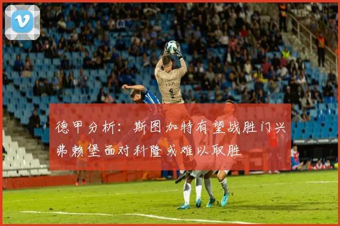 德甲分析：斯图加特有望战胜门兴弗赖堡面对科隆或难以取胜