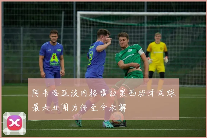 阿韦洛亚谈内格雷拉案西班牙足球最大丑闻为何至今未解