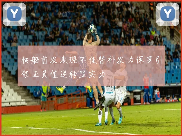 快船首发表现不佳替补发力保罗引领正负值逆转显实力