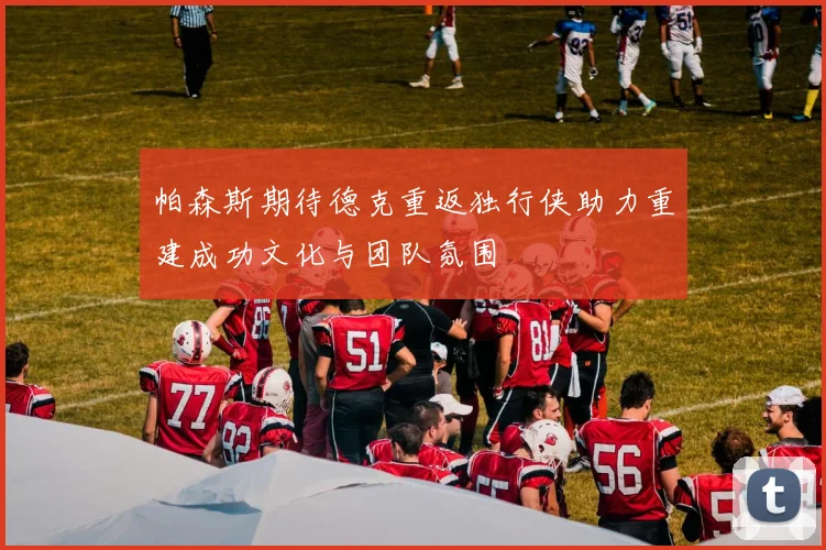 帕森斯期待德克重返独行侠助力重建成功文化与团队氛围