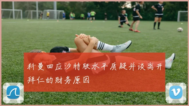科曼回应沙特联水平质疑并谈离开拜仁的财务原因