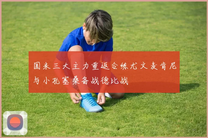 国米三大主力重返合练尤文麦肯尼与小孔塞桑备战德比战