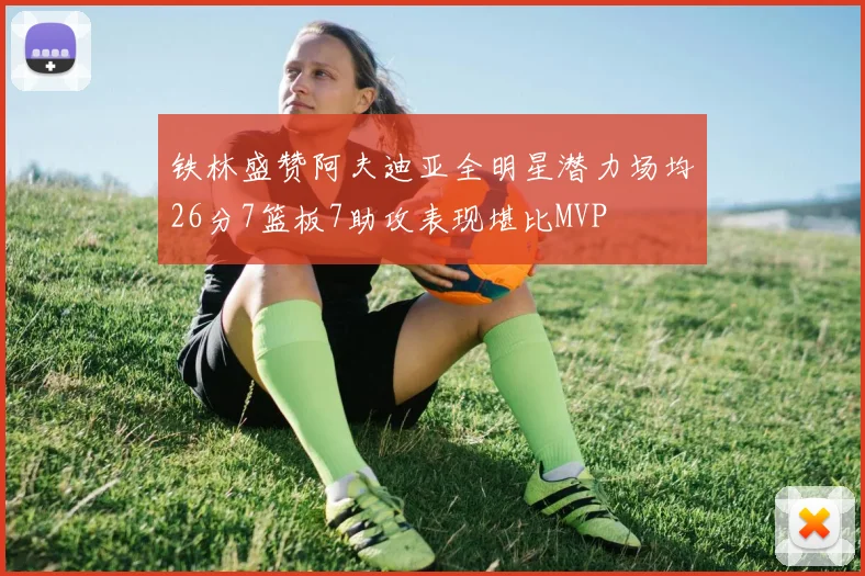 铁林盛赞阿夫迪亚全明星潜力场均26分7篮板7助攻表现堪比MVP