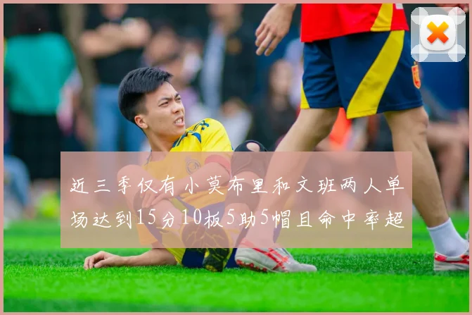 近三季仅有小莫布里和文班两人单场达到15分10板5助5帽且命中率超过70