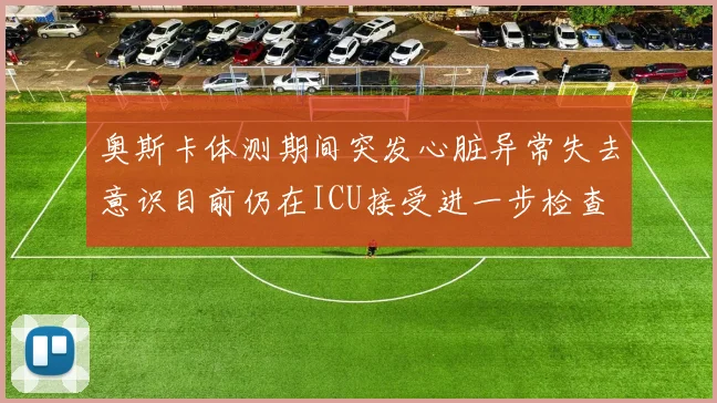 奥斯卡体测期间突发心脏异常失去意识目前仍在ICU接受进一步检查